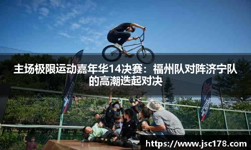 主场极限运动嘉年华14决赛：福州队对阵济宁队的高潮迭起对决