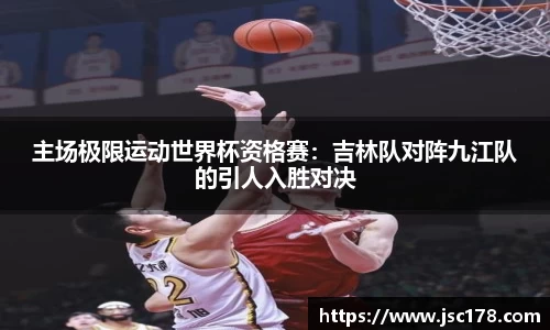 主场极限运动世界杯资格赛：吉林队对阵九江队的引人入胜对决