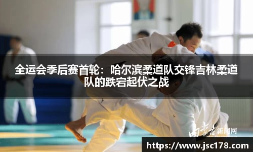 全运会季后赛首轮：哈尔滨柔道队交锋吉林柔道队的跌宕起伏之战