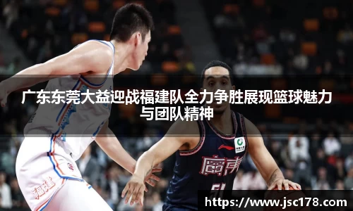 广东东莞大益迎战福建队全力争胜展现篮球魅力与团队精神